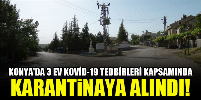 Konya'da 3 ev Kovid-19 tedbirleri kapsamında karantinaya alındı!