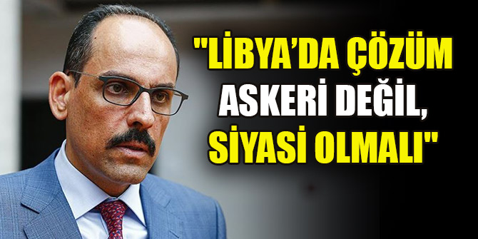 Kalın: "Libya’da çözüm askeri değil, siyasi olmalı"