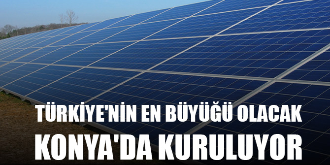 Türkiye'nin en büyük güneş enerjisi santrali Konya'da kuruluyor