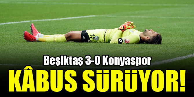 Kâbus sürüyor! Beşiktaş 3-0 Konyaspor