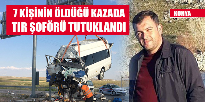 Konya'da 7 kişinin öldüğü kazada, TIR şoförü tutuklandı