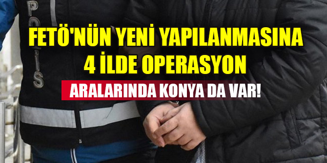 Konya'nın da bulunduğu 4 ilde FETÖ operasyonu: 16 gözaltı