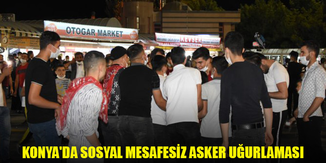 Konya'da sosyal mesafesiz asker uğurlaması