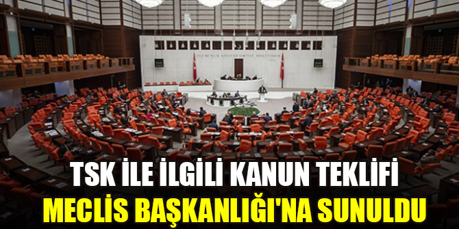 TSK ile ilgili kanun teklifi Meclis Başkanlığı'na sunuldu