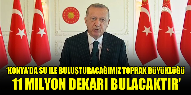 Cumhurbaşkanı Erdoğan: Konya'da su ile buluşturacağımız toprak büyüklüğü 11 milyon dekarı bulacaktır
