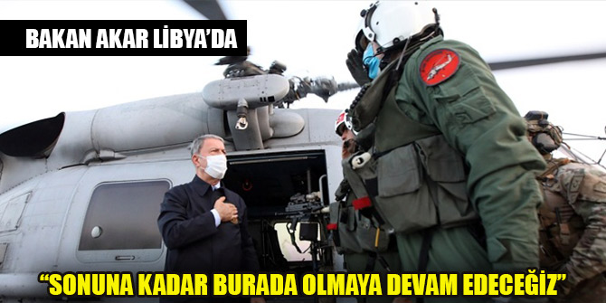 Bakan Akar'dan Libya mesajı: Sonuna kadar burada olmaya devam edeceğiz