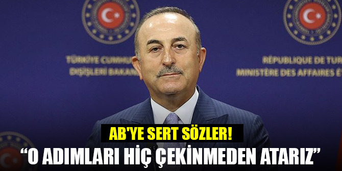 Çavuşoğlu'ndan AB'ye sert sözler! O adımları hiç çekinmeden atarız