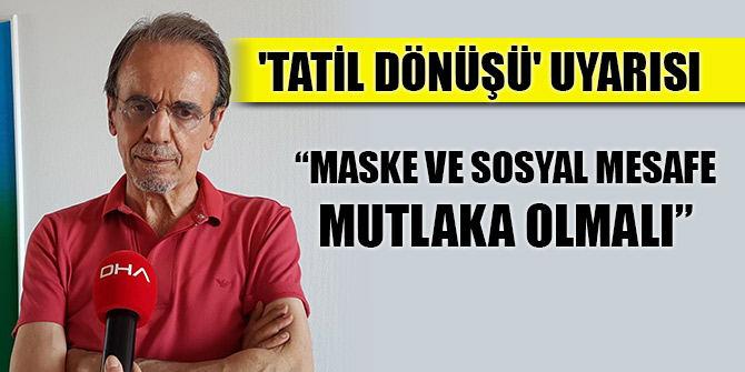 Prof. Dr. Ceyhan'dan 'tatil dönüşü' uyarısı: Maske ve sosyal mesafe mutlaka olmalı