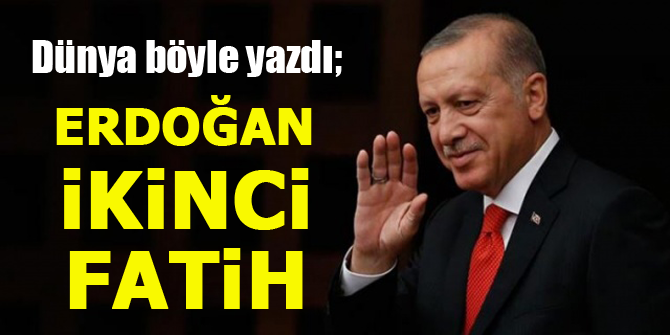 Dünya böyle yazdı; Erdoğan ikinci Fatih