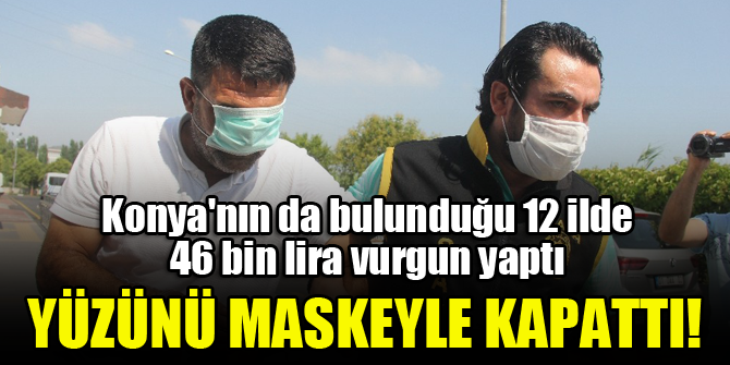 Konya'nın da bulunduğu 12 ilde 46 bin lira vurgun yaptı, yüzünü maskeyle kapattı!