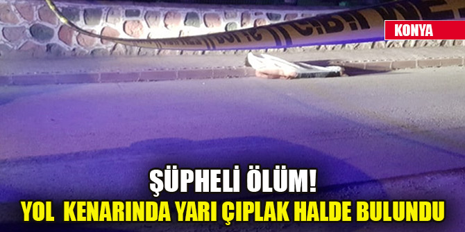 Konya'da şüpheli ölüm! Yol kenarında yarı çıplak halde bulundu