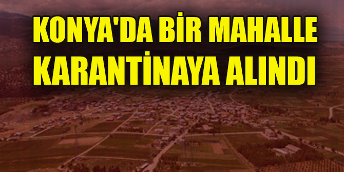 Konya'da bir mahalle karantinaya alındı