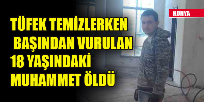 Konya'da tüfek temizlerken başından vurulan genç Muhammet, öldü