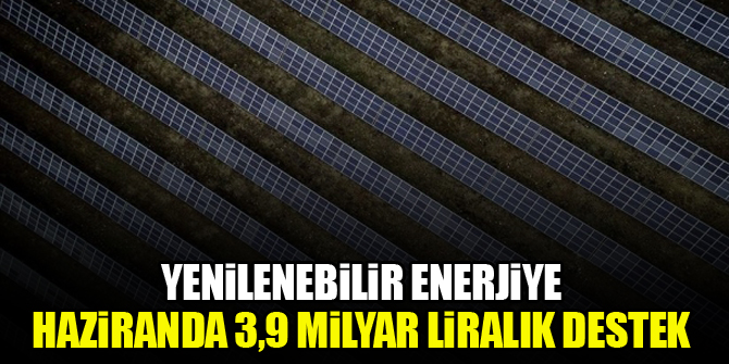 Yenilenebilir enerjiye haziranda 3,9 milyar liralık destek