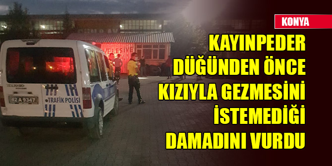 Konya'da kayınpeder düğünden önce kızıyla gezmesini istemediği damadını vurdu