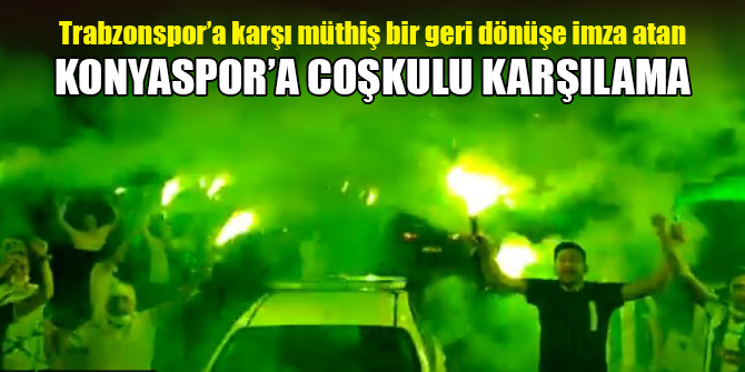 Konyaspor’a coşkulu karşılama