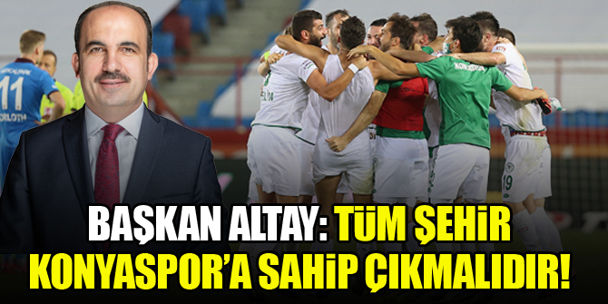 Konya Büyükşehir Belediye Başkanı Altay: Tüm Şehir Konyaspor'a sahip çıkmalıdır!