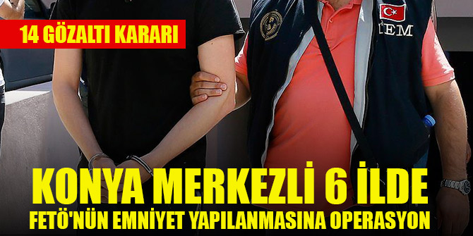 Konya merkezli 6 ilde FETÖ'nün emniyet yapılanmasına yönelik operasyonda 14 gözaltı kararı
