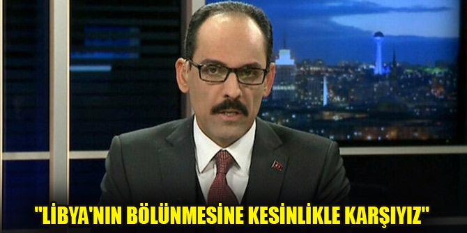 "Libya'nın bölünmesine kesinlikle karşıyız"