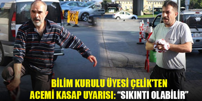 Bilim Kurulu üyesi Çelik'ten acemi kasap uyarısı: Sıkıntı olabilir