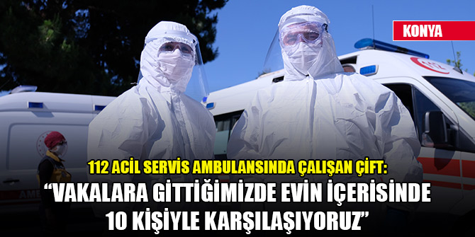 112 acil servis ambulansında çalışan çift: Vakalara gittiğimizde evin içerisinde 10 kişiyle karşılaşıyoruz