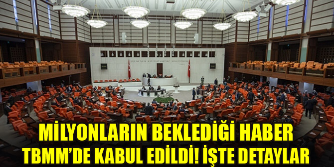Milyonların beklediği haber TBMM'de kabul edildi! İşte detaylar