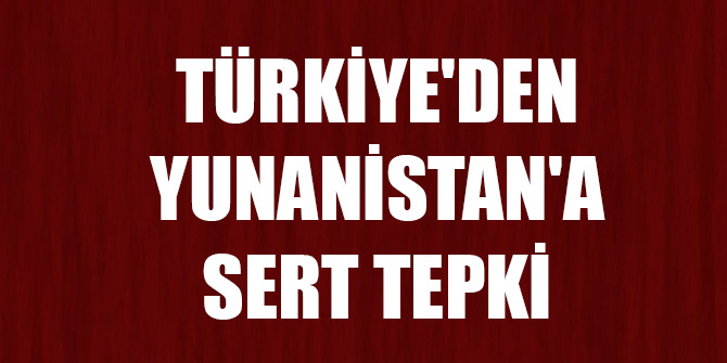 Türkiye'den Yunanistan'a sert tepki
