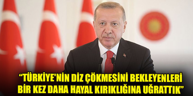 Erdoğan: Türkiye'nin diz çökmesini bekleyenleri bir kez daha hayal kırıklığına uğrattık