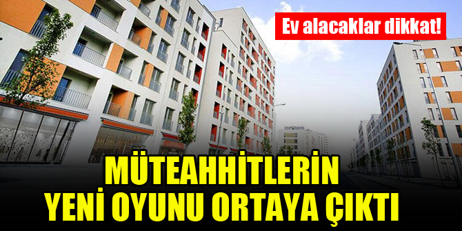 Ev alacaklar dikkat! Müteahhitlerin büyük oyunu ortaya çıktı