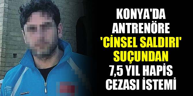 Konya'da antrenöre 'cinsel saldırı' suçundan 7,5 yıl hapis cezası istemi