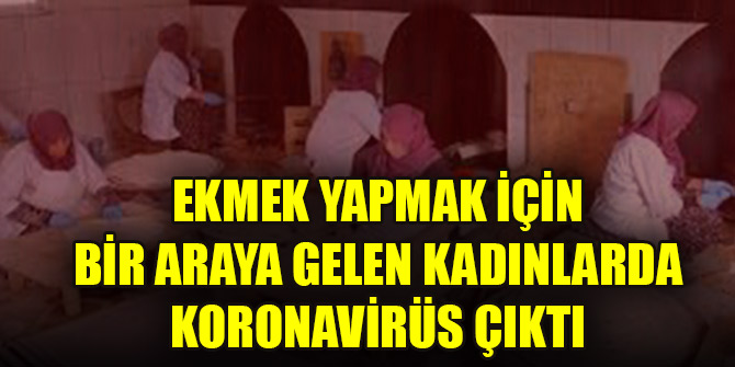 Ekmek yapmak için bir araya gelen kadınlarda koronavirüs çıktı