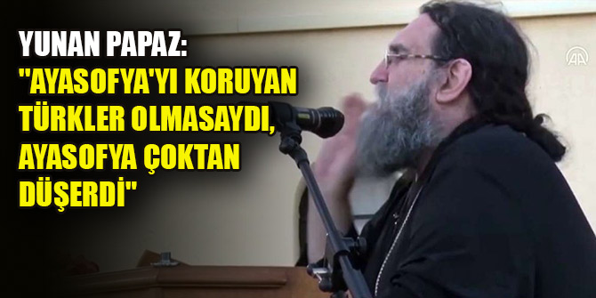 Yunan Papaz: ''Ayasofya'yı koruyan Türkler olmasaydı, Ayasofya çoktan düşerdi"