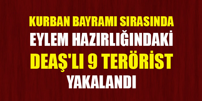 Kurban Bayramı sırasında eylem hazırlığındaki DEAŞ'lı 9 terörist yakalandı