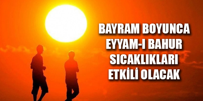 Bayram boyunca eyyam-ı bahur sıcaklıkları etkili olacak