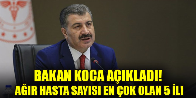 Bakan Koca açıkladı! Ağır hasta sayısı en çok olan 5 il!
