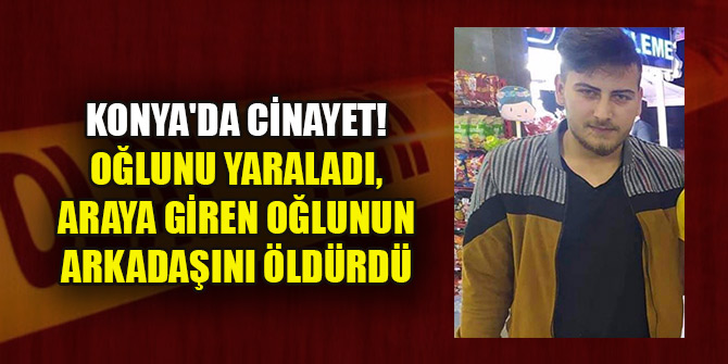 Konya'da cinayet! Oğlunu yaraladı, araya giren oğlunun arkadaşını öldürdü