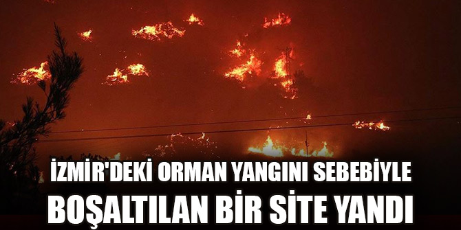 İzmir'deki orman yangını sebebiyle boşaltılan bir site yandı