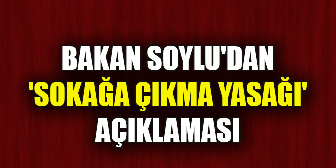 Bakan Soylu'dan 'sokağa çıkma yasağı' açıklaması