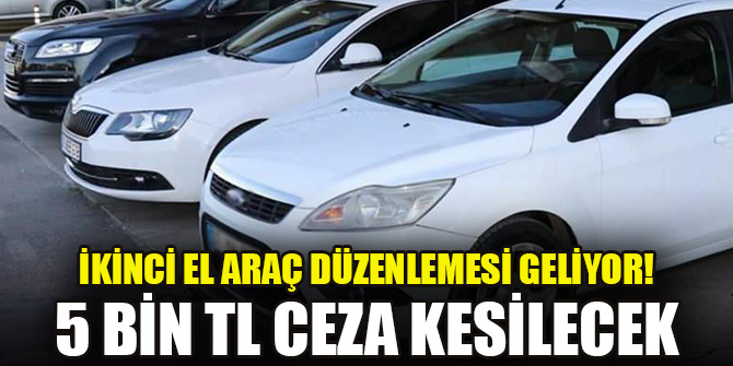 İkinci el araç düzenlemesi geliyor! 5 bin TL ceza kesilecek