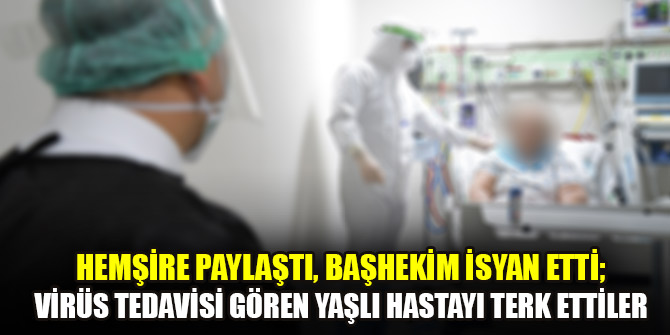 Hemşire paylaştı, başhekim isyan etti; Koronavirüs tedavisi gören yaşlı hastayı terk ettiler