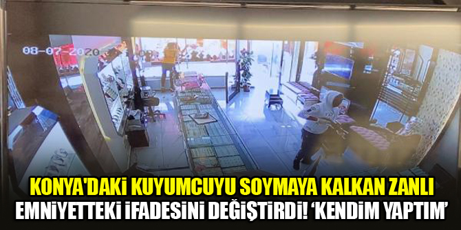 Konya'daki kuyumcuyu soymaya kalkan zanlı emniyetteki ifadesini değiştirdi! 'Kendim yaptım'