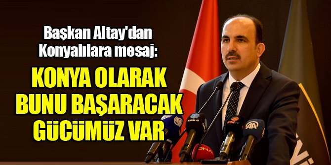 Başkan Altay'dan Konyalılara mesaj: Konya olarak bunu başaracak gücümüz var