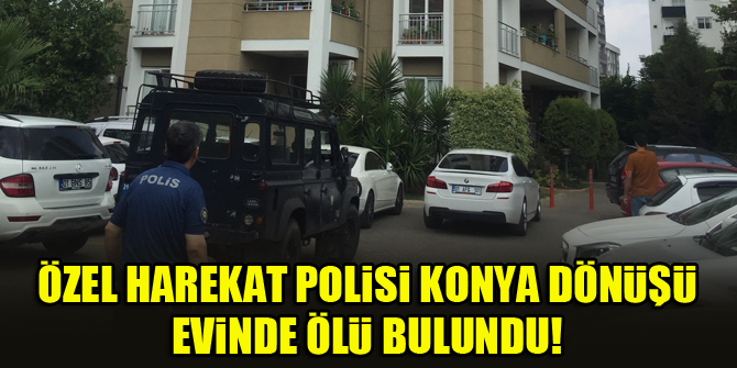 Özel harekat polisi Konya dönüşü evinde ölü bulundu!