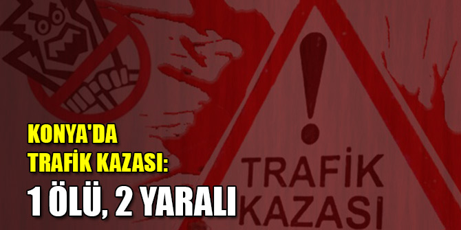 Konya'da trafik kazası: 1 ölü, 2 yaralı