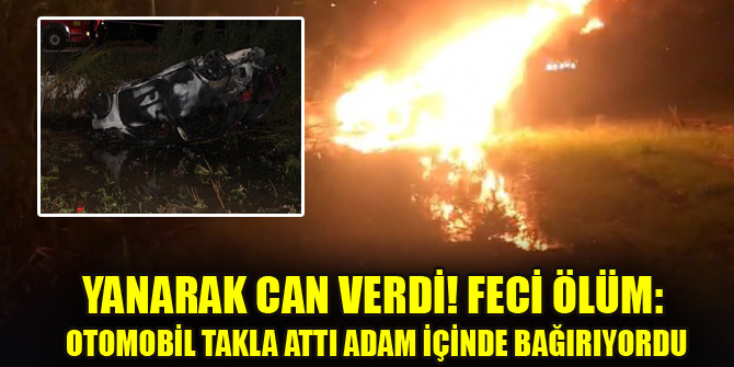 Yanarak can verdi! Feci ölüm: Otomobil takla attı adam içinde bağırıyordu
