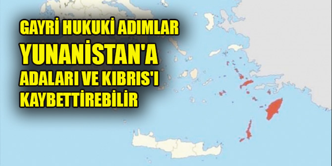 Gayri hukuki adımlar Yunanistan'a adaları ve Kıbrıs'ı kaybettirebilir