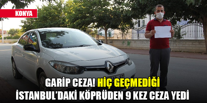 Konya'da garip ceza! Hiç geçmediği İstanbul’daki köprüden 9 kez ceza yedi