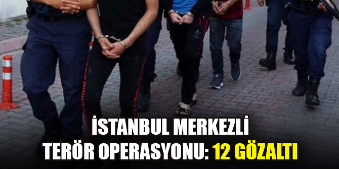 İstanbul merkezli terör operasyonu: 12 gözaltı