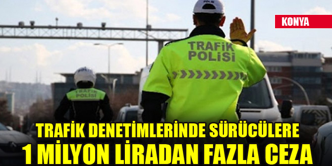 Konya'da trafik denetimlerinde sürücülere 1 milyon liradan fazla ceza