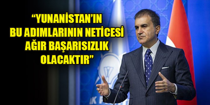 Ömer Çelik: Yunanistan’ın bu adımlarının neticesi ağır başarısızlık olacaktır
